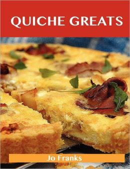 Quiche Greats: Delicious Quiche Recipes, the Top 84 Quiche Recipes