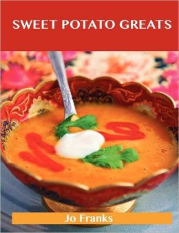 Sweet Potato Greats: Delicious Sweet Potato Recipes, The Top 79 Sweet Potato Recipes