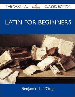 Latin For Beginners - The Original Classic Edition Benjamin L. d'Ooge