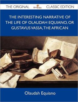 The Interesting Narrative of the Life of Olaudah Equiano, Or Gustavus Vassa, The African - The Original Classic Edition