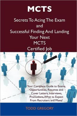 MCTS Secrets To Acing The Exam and Successful Finding And Landing Your Next MCTS Certified Job
