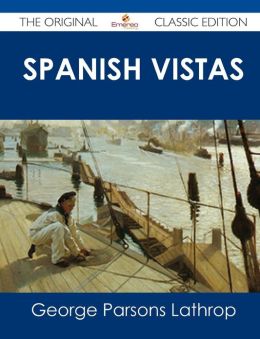 Spanish Vistas - The Original Classic Edition George Parsons Lathrop