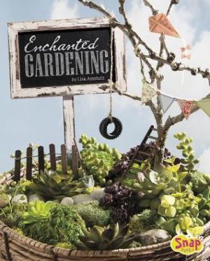 Enchanted Gardening: Growing Miniature Gardens, Fairy Gardens, and More