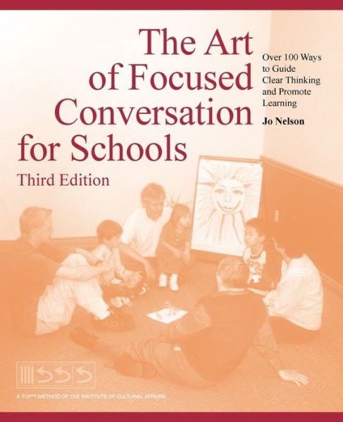 The Art of Focused Conversation for Schools, Third Edition: Over 100 Ways to Guide Clear Thinking and Promote Learning