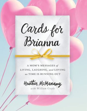 Cards for Brianna: A Mom's Messages of Living, Laughing, and Loving as Time Is Running Out