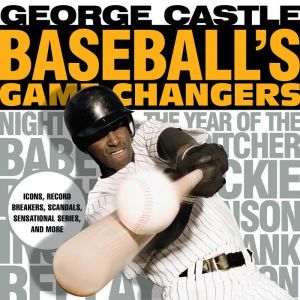 Baseball's Game Changers: Icons, Record Breakers, Scandals, Sensational Series, and More