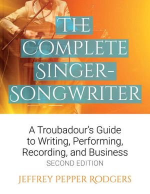 The Complete Singer-Songwriter: A Troubadour's Guide to Writing, Performing, Recording, and Business