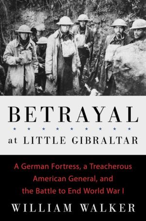 Betrayal at Little Gibraltar: A German Fortress, a Treacherous American General, and the Battle to End World War I