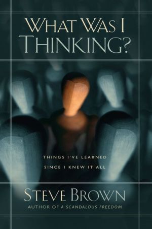 What Was I Thinking?: Things I've Learned Since I Knew It All