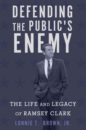 Defending the Public's Enemy: The Life and Legacy of Ramsey Clark
