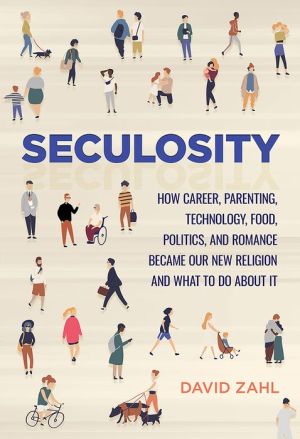 Book Seculosity: How Career, Parenting, Technology, Food, Politics, and Romance Became Our New Religion and What to Do about It