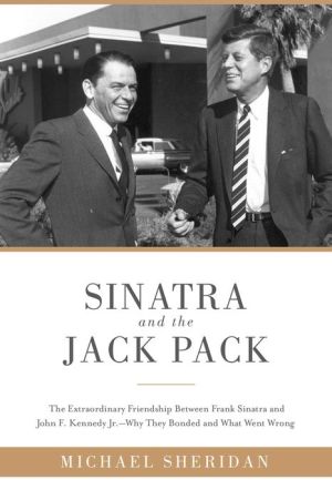 Sinatra and the Jack Pack: The Extraordinary Friendship between Frank Sinatra and John F. Kennedy--Why They Bonded and What Went Wrong
