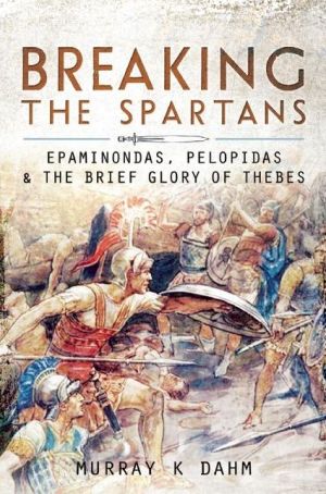 Breaking the Spartans: Epaminondas, Pelopidas, and the Brief Glory of Thebes