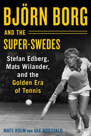 Björn Borg and the Super-Swedes: Stefan Edberg, Mats Wilander, and the Golden Era of Tennis
