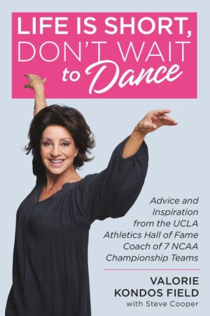 Life Is Short, Don't Wait to Dance: Advice and Inspiration from the UCLA Athletic Hall of Fame Coach of 7 NCAA Championship Teams