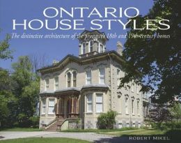 Ontario House Styles: The distinctive architecture of the province's 18th and 19th century homes Robert Mikel