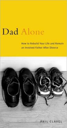 Dad Alone: How to Rebuild Your Life and Remain an Involved Father After Divorce Phil Clavel