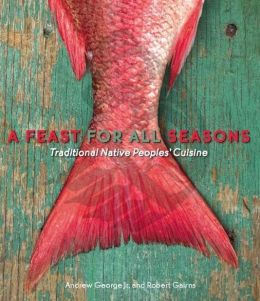 A Feast for All Seasons: Traditional Native Peoples' Cuisine Andrew George and Robert Gairns