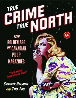 True Crime, True North: The Golden Age of Canadian Pulp Magazines Carolyn Strange and Tina Loo