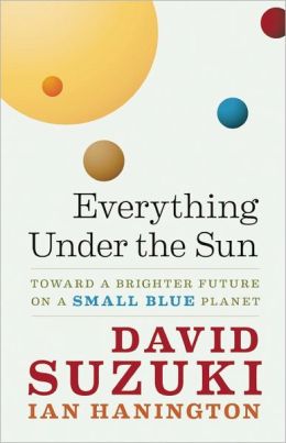 Everything Under the Sun: Toward a Brighter Future on a Small Blue Planet David Suzuki and Ian Hanington
