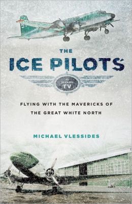 The Ice Pilots: Flying with the Mavericks of the Great White North Michael Vlessides