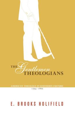 The Gentlemen Theologians: American Theology in Southern Culture 1795-1860 E. Brooks Holifield