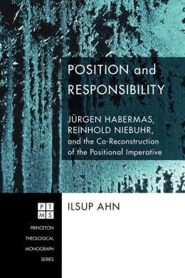 Position and Responsibility: Jrgen Habermas, Reinhold Niebuhr, and the Co-Reconstruction of the Positional Imperative (Princeton Theological Monograph) Ilsup Ahn