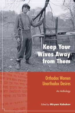 Keep Your Wives Away from Them: Orthodox Women, Unorthodox Desires Miryam Kabakov