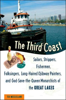 The Third Coast: Sailors, Strippers, Fishermen, Folksingers, Long-Haired Ojibway Painters, and God-Save-the-Queen Monarchists of the Great Lakes Ted McClelland