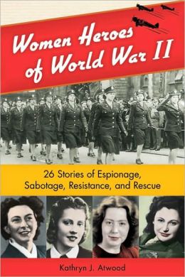 Women Heroes of World War II: 26 Stories of Espionage, Sabotage, Resistance, and Rescue (Women of Action) Kathryn J. Atwood