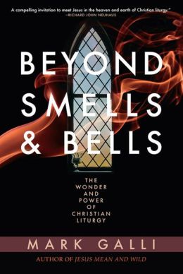 Beyond Smells and Bells: The Wonder and Power of Christian Liturgy Mark Galli