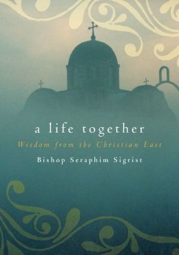 A Life Together: Wisdom of Community from the Christian East Seraphim Sigrist