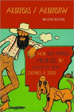 Arkansas/Arkansaw: How Bear Hunters, Hillbillies, and Good Olâ€™ Boys Defined a State Brooks Blevins
