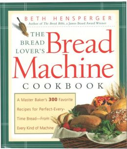 The Bread Lover's Bread Machine Cookbook: A Master Baker's 300 Favorite Recipes for Perfect-Every-Time Bread - From Every Kind of Machine
