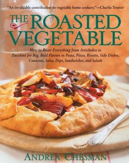 Roasted Vegetable: How to Roast Everything from Artichokes to Zucchini for Big, Bold Flavors in Pasta, Pizza, Risotto, Side Dishes, Couscous, Dips, Sandwiches, and Salads