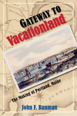 Gateway to Vacationland: The Making of Portland, Maine John F. Bauman