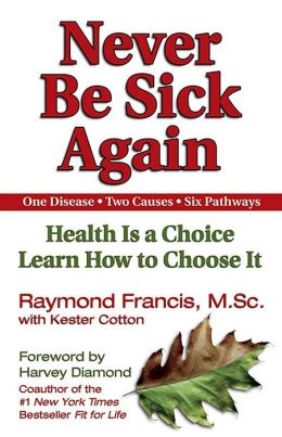 Never Be Sick Again: Health Is a Choice, Learn How to Choose It Raymond Francis and Kester Cotton