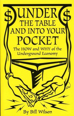 Under The Table And Into Your Pocket: The How and Why of The Underground Economy Bill Wilson