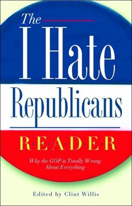 The I Hate Republicans Reader: Why the GOP is Totally Wrong About Everything Clint Willis