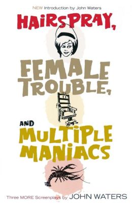 Hairspray, Female Trouble, and Multiple Maniacs: Three More Screenplays by John Waters