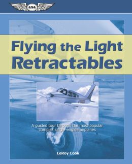 Flying the Light Retractables: A Guided Tour Through the Most Popular Complex Single-Engine Airplanes LeRoy Cook