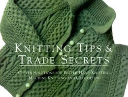 Knitting Tips and Trade Secrets: Clever Solutions for Better Hand Knitting, Machine Knitting, and Crocheting