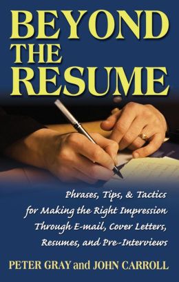 Beyond the Resume: A Comprehensive Guide to Making the Right Impression Through E-mail, Cover Letters, Resumes, and Pre-Interviews Peter Gray and John Carroll