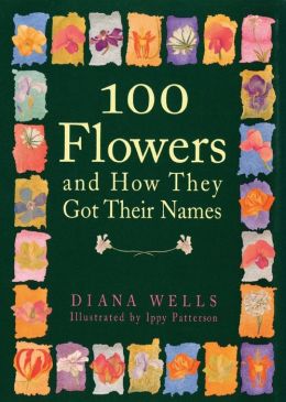 100 Flowers and How They Got Their Names Diana Wells and Ippy Patterson