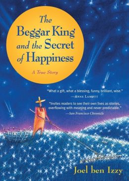 The Beggar King and the Secret of Happiness: A True Story Joel Ben Izzy