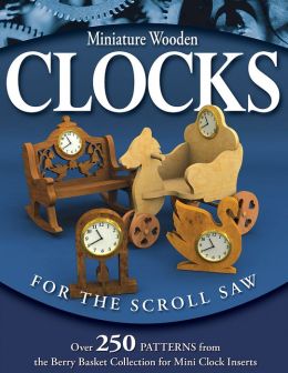 Miniature Wooden Clocks for the Scroll Saw: Over 250 Patterns from the Berry Basket Collection for Mini Clock Inserts Rick Longabaugh