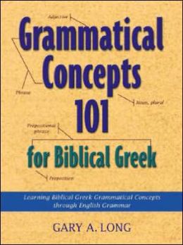 Grammatical Concepts 101 for Biblical Greek: Learning Biblical Greek Grammatical Concepts through English Grammar Gary A. Long
