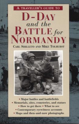 A Traveller's Guide to D-Day and the Battle for Normandy Carl Shilleto and Mike Tolhurst