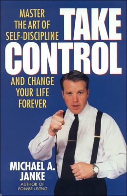 Take Control: Master the Art of Self-Discipline and Change Your Life Forever Michael A. Janke