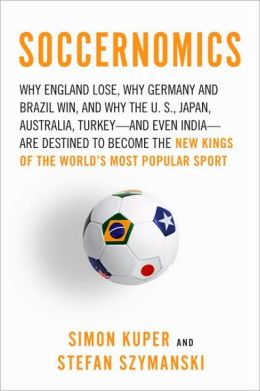 Soccernomics: Why England Loses, Why Germany and Brazil Win, and Why the U.S., Japan, Australia, Turkey--and Even India--Are Destined to Become the Kings of the World's Most Popular Sport